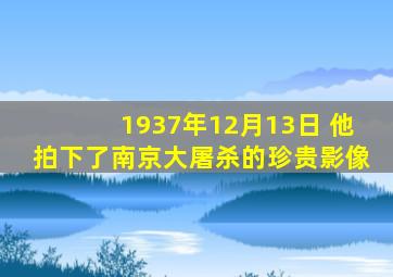 1937年12月13日 他拍下了南京大屠杀的珍贵影像